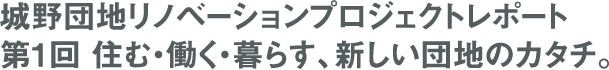 城野団地リノベーションプロジェクトレポート 第1回 住む・働く・暮らす、新しい団地のカタチ。