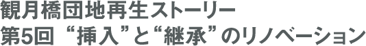 観月橋団地再生ストーリー 第5回 “挿入”と“継承”のリノベーション