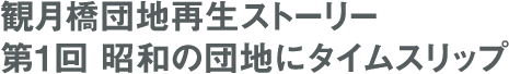観月橋団地再生ストーリー 第1回 昭和の団地にタイムスリップ
