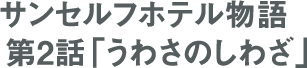 連載 サンセルフホテル物語 第2話「うわさのしわざ」
